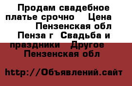 Продам свадебное платье срочно. › Цена ­ 15 000 - Пензенская обл., Пенза г. Свадьба и праздники » Другое   . Пензенская обл.